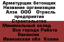 Арматурщик-бетонщик › Название организации ­ Алза, ООО › Отрасль предприятия ­ Строительство › Минимальный оклад ­ 18 000 - Все города Работа » Вакансии   . Ивановская обл.,Кохма г.